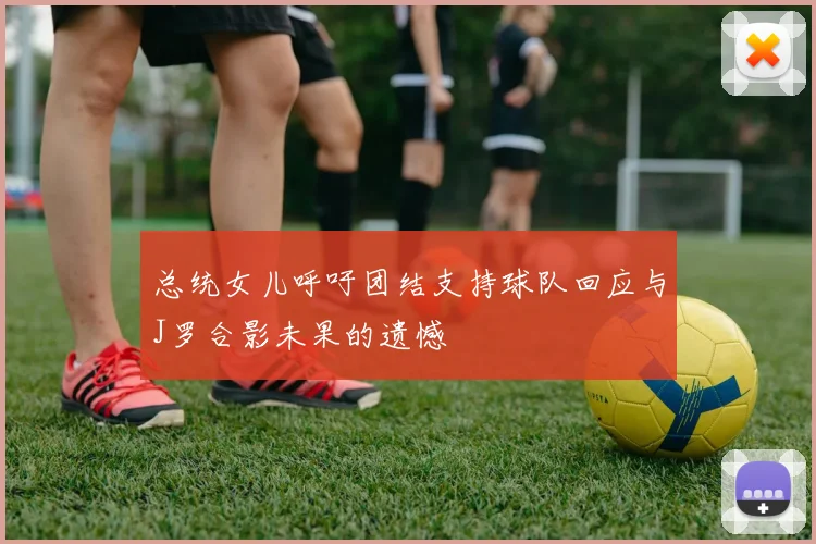 总统女儿呼吁团结支持球队回应与J罗合影未果的遗憾