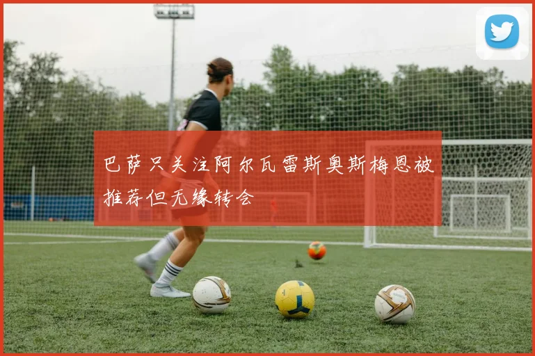巴萨只关注阿尔瓦雷斯奥斯梅恩被推荐但无缘转会