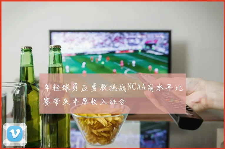 年轻球员应勇敢挑战NCAA高水平比赛带来丰厚收入机会