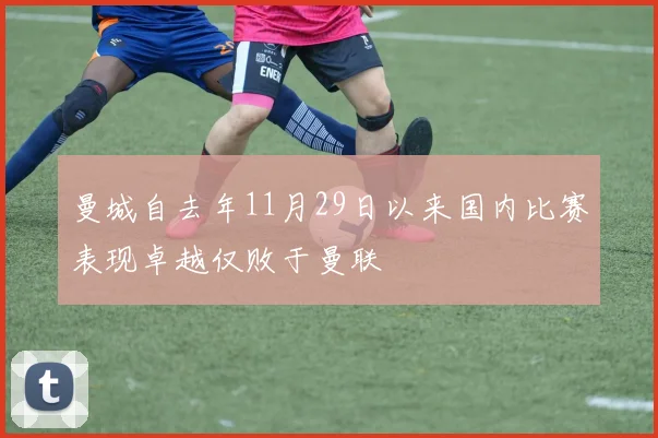 曼城自去年11月29日以来国内比赛表现卓越仅败于曼联
