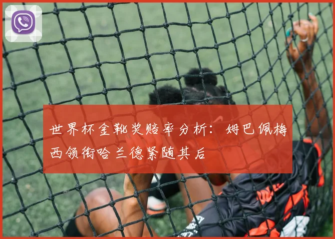 世界杯金靴奖赔率分析：姆巴佩梅西领衔哈兰德紧随其后