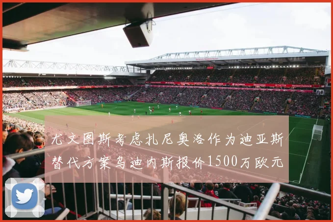尤文图斯考虑扎尼奥洛作为迪亚斯替代方案乌迪内斯报价1500万欧元起步