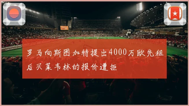 罗马向斯图加特提出4000万欧先租后买莱韦林的报价遭拒