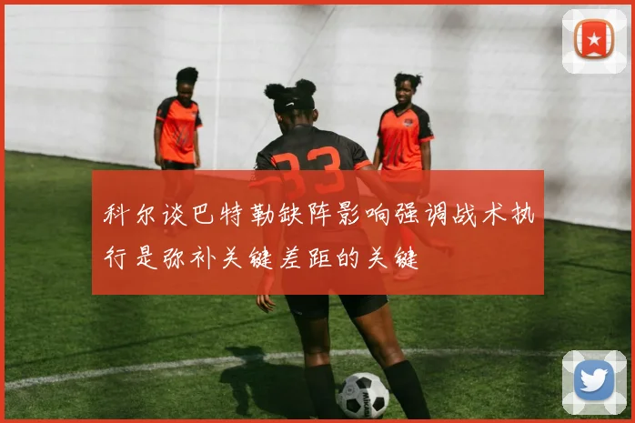 科尔谈巴特勒缺阵影响强调战术执行是弥补关键差距的关键