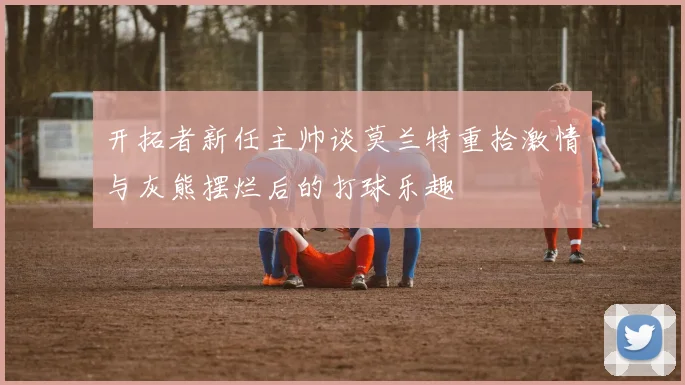 开拓者新任主帅谈莫兰特重拾激情与灰熊摆烂后的打球乐趣