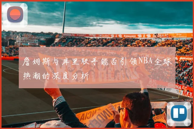 詹姆斯与库里联手能否引领NBA全球热潮的深度分析