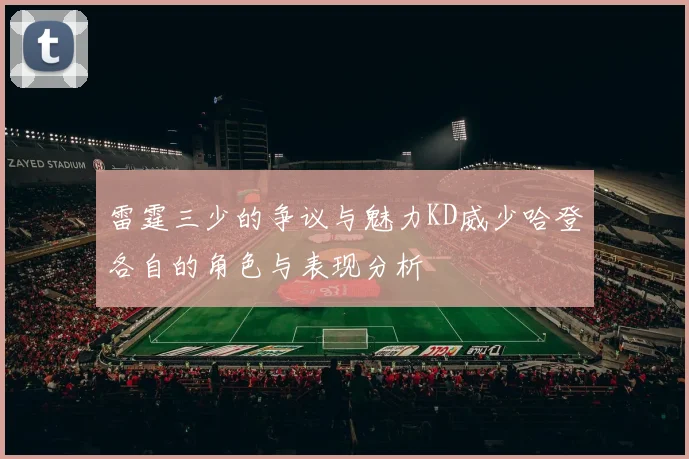 雷霆三少的争议与魅力KD威少哈登各自的角色与表现分析