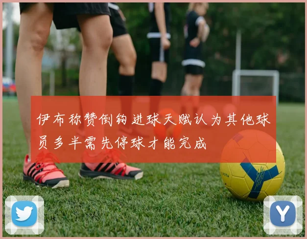 伊布称赞倒钩进球天赋认为其他球员多半需先停球才能完成