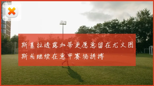 斯基拉透露加蒂更愿意留在尤文图斯或继续在意甲赛场拼搏