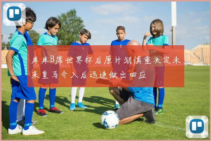 库库B席世界杯后原计划慎重决定未来皇马介入后迅速做出回应