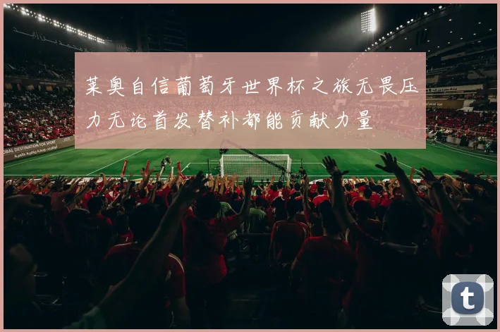 莱奥自信葡萄牙世界杯之旅无畏压力无论首发替补都能贡献力量