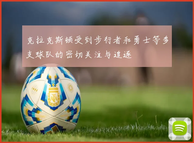 克拉克斯顿受到步行者和勇士等多支球队的密切关注与追逐