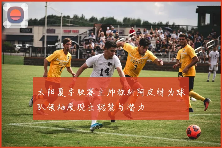 太阳夏季联赛主帅称科阿皮特为球队领袖展现出聪慧与潜力