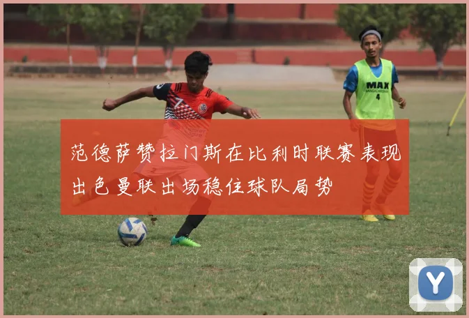 范德萨赞拉门斯在比利时联赛表现出色曼联出场稳住球队局势