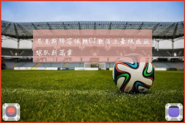 尼克斯阵容依赖CJ激活土豪线成就球队新篇章