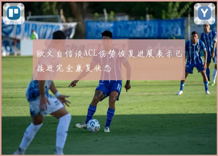 欧文自信谈ACL伤势恢复进展表示已接近完全康复状态