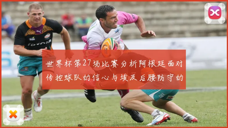 世界杯第27场比赛分析阿根廷面对传控球队的信心与埃及后腰防守的隐患
