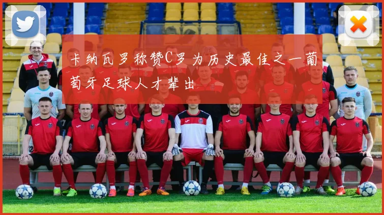 卡纳瓦罗称赞C罗为历史最佳之一葡萄牙足球人才辈出
