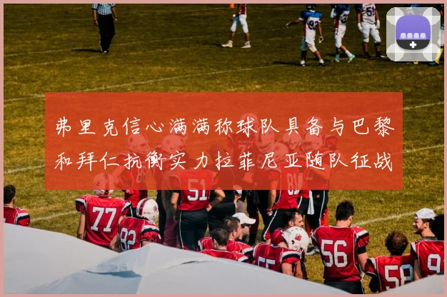弗里克信心满满称球队具备与巴黎和拜仁抗衡实力拉菲尼亚随队征战