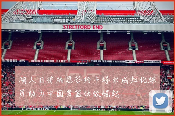 湖人旧将纳恩签约卡塔尔成归化球员助力中国男篮劲敌崛起