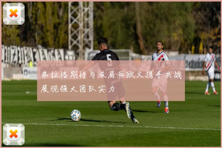 弗拉格期待与浓眉和欧文携手共战展现强大团队实力