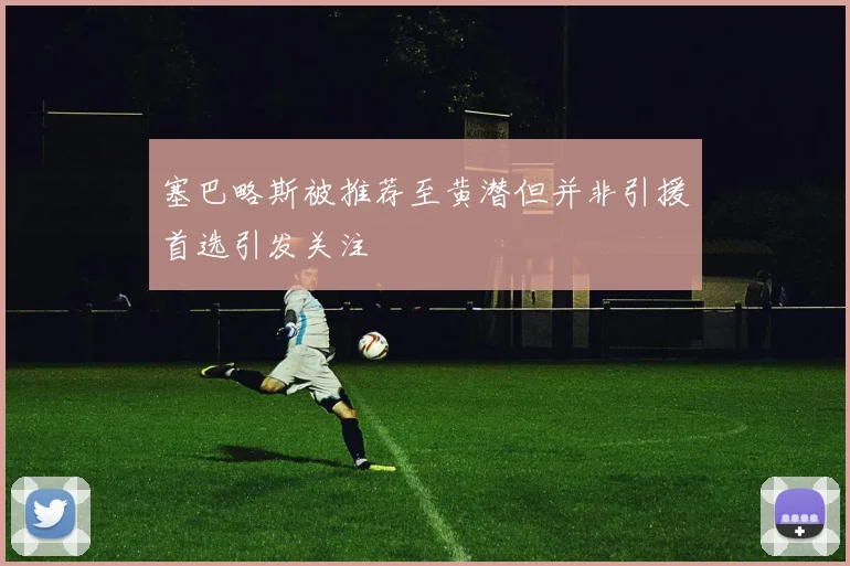 塞巴略斯被推荐至黄潜但并非引援首选引发关注