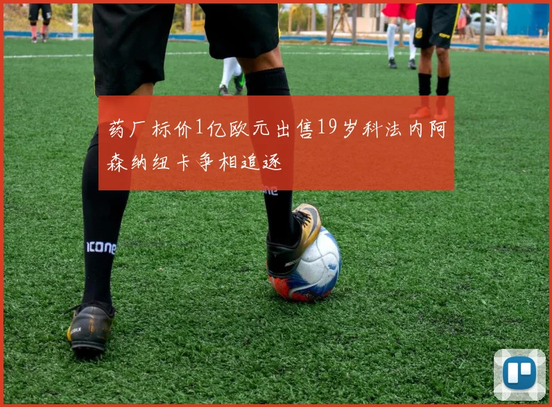 药厂标价1亿欧元出售19岁科法内阿森纳纽卡争相追逐