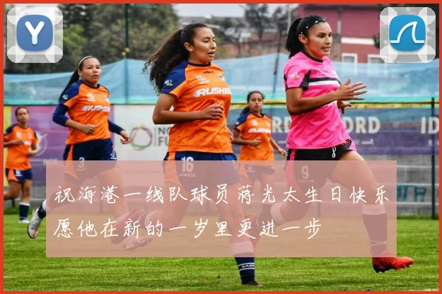 祝海港一线队球员蒋光太生日快乐愿他在新的一岁里更进一步