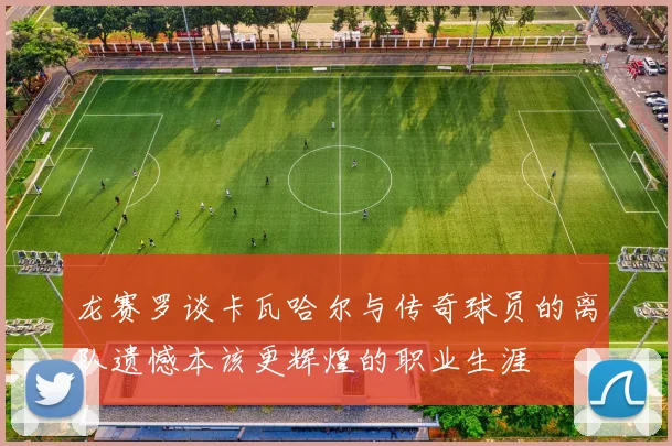 龙赛罗谈卡瓦哈尔与传奇球员的离队遗憾本该更辉煌的职业生涯