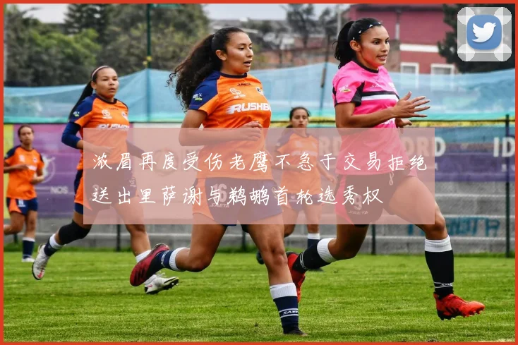 浓眉再度受伤老鹰不急于交易拒绝送出里萨谢与鹈鹕首轮选秀权