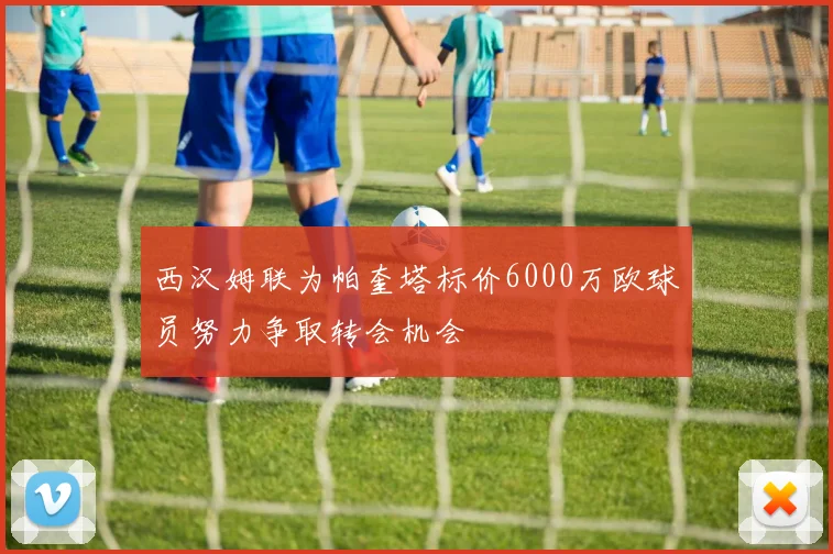 西汉姆联为帕奎塔标价6000万欧球员努力争取转会机会
