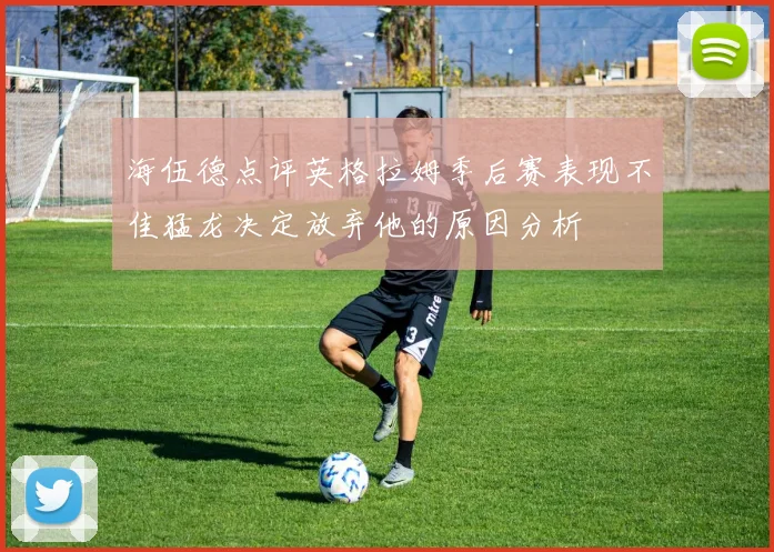 海伍德点评英格拉姆季后赛表现不佳猛龙决定放弃他的原因分析