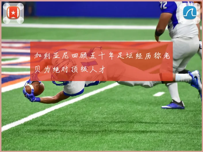 加利亚尼回顾五十年足坛经历称老贝为绝对顶级人才