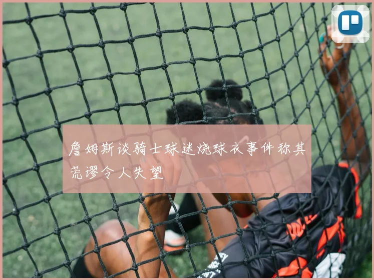 詹姆斯谈骑士球迷烧球衣事件称其荒谬令人失望