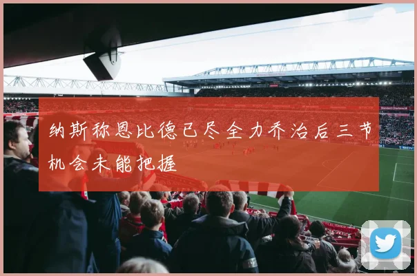 纳斯称恩比德已尽全力乔治后三节机会未能把握