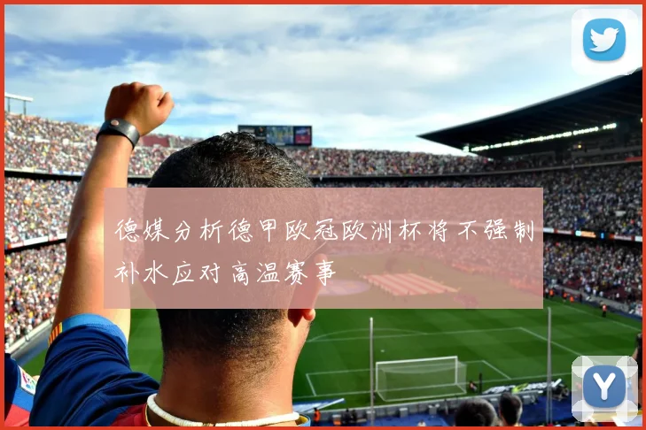 德媒分析德甲欧冠欧洲杯将不强制补水应对高温赛事